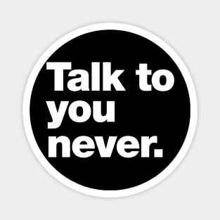 Talk to you never. Magnet